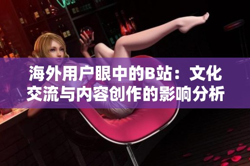 海外用户眼中的B站：文化交流与内容创作的影响分析