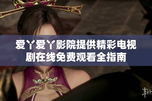 爱丫爱丫影院提供精彩电视剧在线免费观看全指南