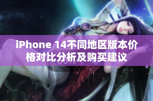 iPhone 14不同地区版本价格对比分析及购买建议
