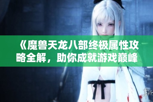 《魔兽天龙八部终极属性攻略全解，助你成就游戏巅峰》