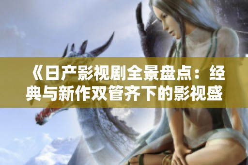 《日产影视剧全景盘点：经典与新作双管齐下的影视盛宴》