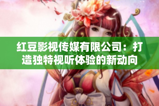 红豆影视传媒有限公司：打造独特视听体验的新动向