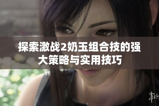 探索激战2奶玉组合技的强大策略与实用技巧