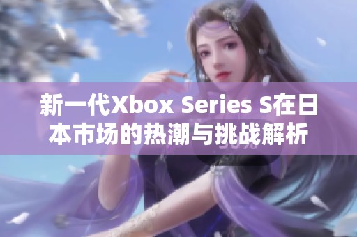 新一代Xbox Series S在日本市场的热潮与挑战解析