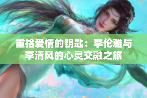 重拾爱情的钥匙：李伦雅与李清风的心灵交融之旅