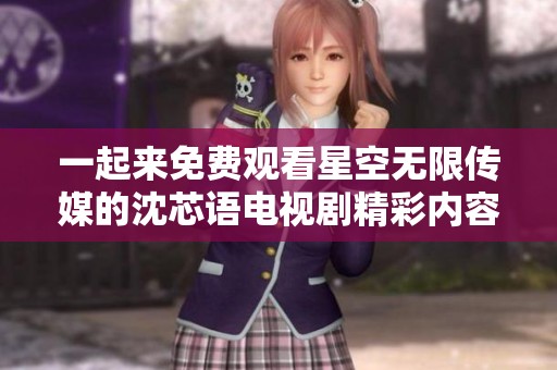 一起来免费观看星空无限传媒的沈芯语电视剧精彩内容吧！