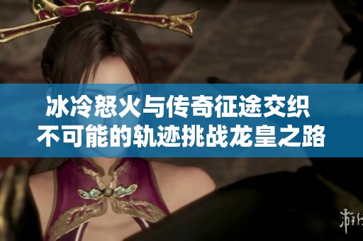 冰冷怒火与传奇征途交织 不可能的轨迹挑战龙皇之路