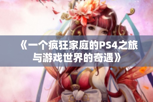 《一个疯狂家庭的PS4之旅与游戏世界的奇遇》