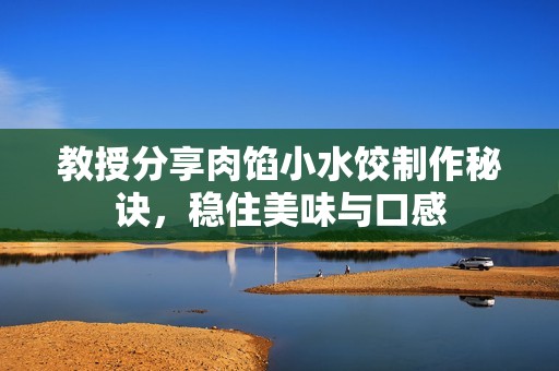 教授分享肉馅小水饺制作秘诀，稳住美味与口感