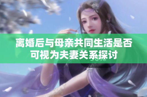 离婚后与母亲共同生活是否可视为夫妻关系探讨