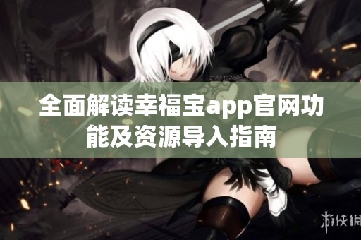 全面解读幸福宝app官网功能及资源导入指南