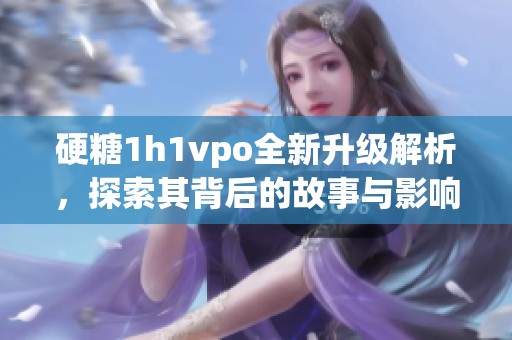 硬糖1h1vpo全新升级解析，探索其背后的故事与影响