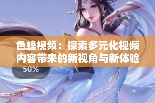 色蜂视频：探索多元化视频内容带来的新视角与新体验