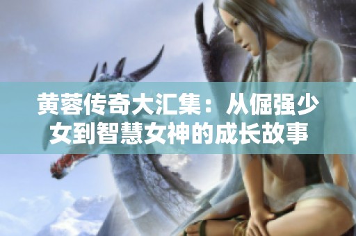 黄蓉传奇大汇集：从倔强少女到智慧女神的成长故事