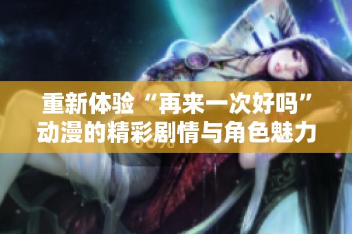 重新体验“再来一次好吗”动漫的精彩剧情与角色魅力