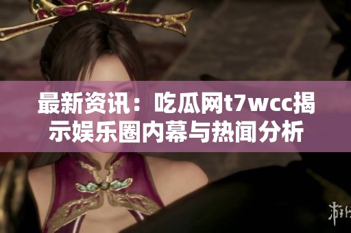 最新资讯：吃瓜网t7wcc揭示娱乐圈内幕与热闻分析