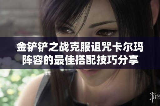 金铲铲之战克服诅咒卡尔玛阵容的最佳搭配技巧分享