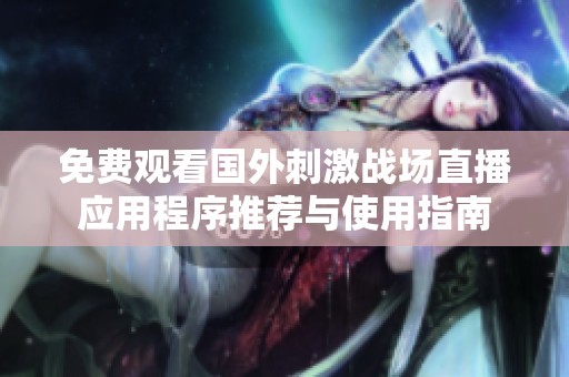 免费观看国外刺激战场直播应用程序推荐与使用指南