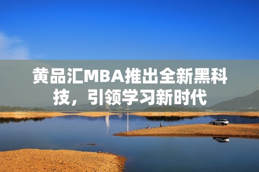 黄品汇MBA推出全新黑科技，引领学习新时代