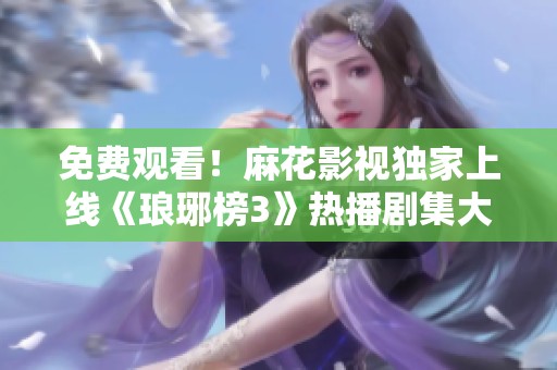 免费观看！麻花影视独家上线《琅琊榜3》热播剧集大揭秘