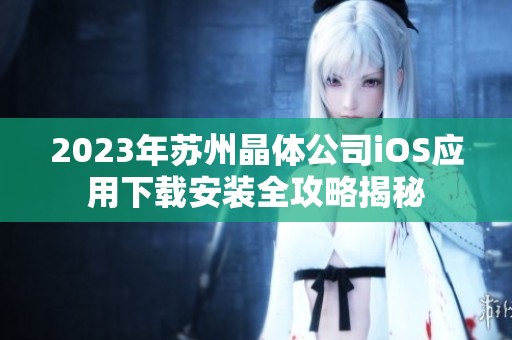 2023年苏州晶体公司iOS应用下载安装全攻略揭秘