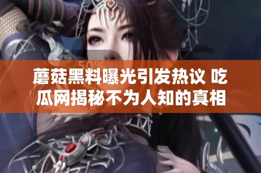 蘑菇黑料曝光引发热议 吃瓜网揭秘不为人知的真相