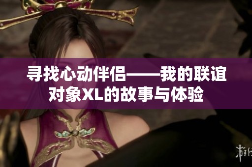 寻找心动伴侣——我的联谊对象XL的故事与体验