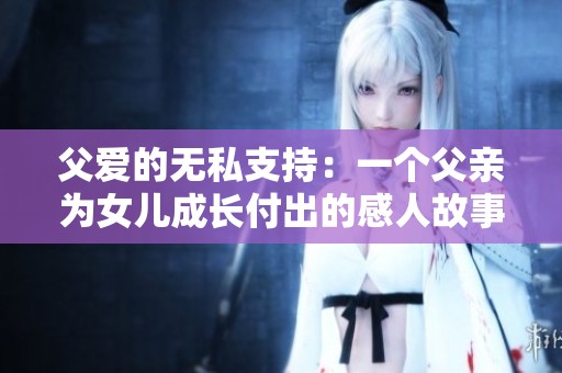 父爱的无私支持：一个父亲为女儿成长付出的感人故事