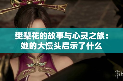 樊梨花的故事与心灵之旅：她的大馒头启示了什么
