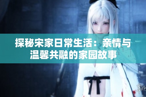 探秘宋家日常生活：亲情与温馨共融的家园故事