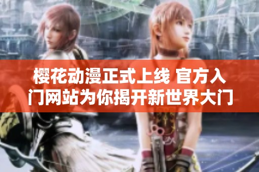 樱花动漫正式上线 官方入门网站为你揭开新世界大门