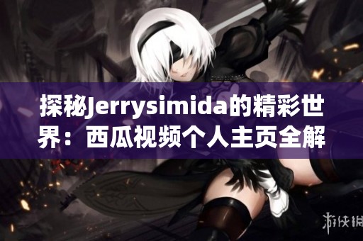 探秘Jerrysimida的精彩世界：西瓜视频个人主页全解析