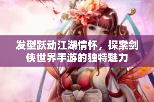 发型跃动江湖情怀，探索剑侠世界手游的独特魅力