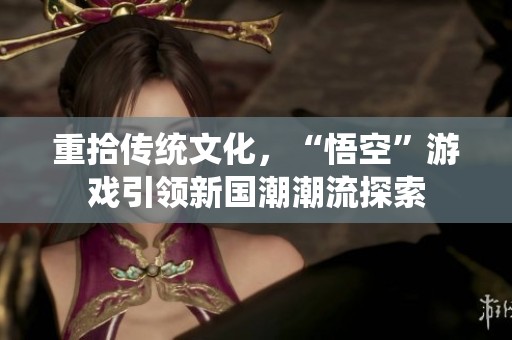 重拾传统文化，“悟空”游戏引领新国潮潮流探索