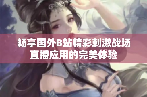 畅享国外B站精彩刺激战场直播应用的完美体验