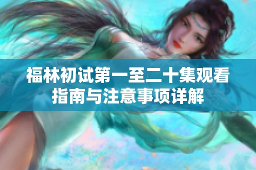 福林初试第一至二十集观看指南与注意事项详解