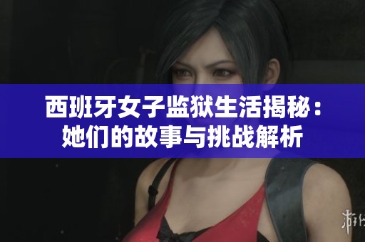 西班牙女子监狱生活揭秘：她们的故事与挑战解析