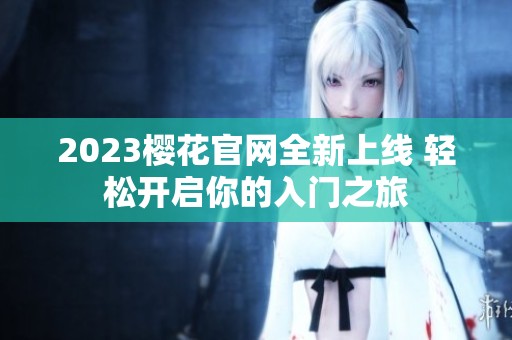 2023樱花官网全新上线 轻松开启你的入门之旅