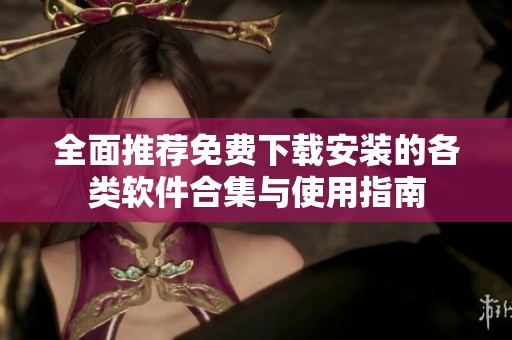 全面推荐免费下载安装的各类软件合集与使用指南