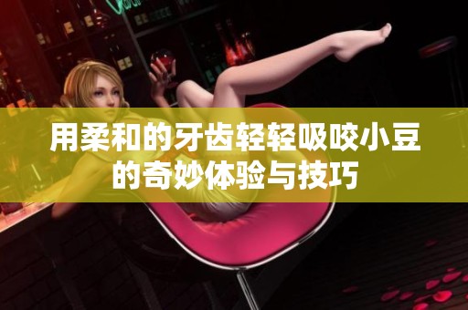 用柔和的牙齿轻轻吸咬小豆的奇妙体验与技巧