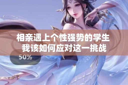 相亲遇上个性强势的学生 我该如何应对这一挑战