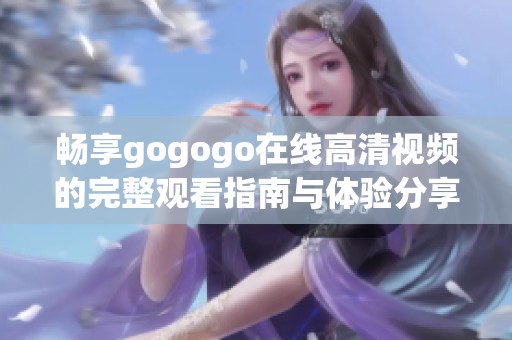 畅享gogogo在线高清视频的完整观看指南与体验分享