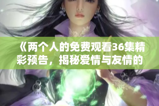 《两个人的免费观看36集精彩预告，揭秘爱情与友情的纠葛》