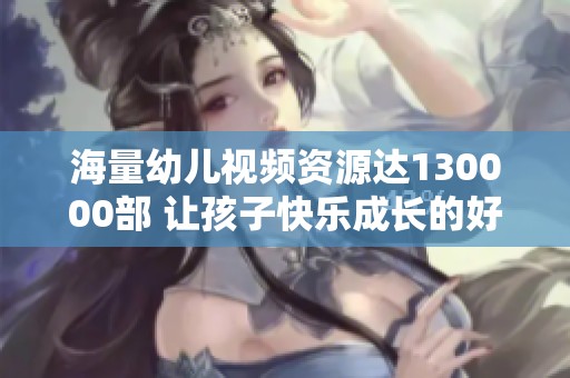 海量幼儿视频资源达130000部 让孩子快乐成长的好帮手