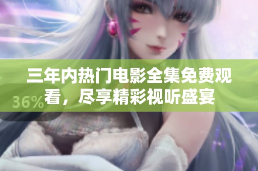 三年内热门电影全集免费观看，尽享精彩视听盛宴