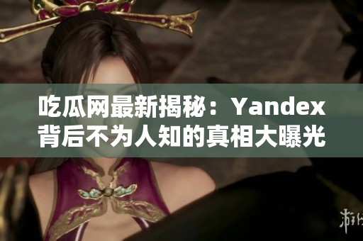 吃瓜网最新揭秘：Yandex背后不为人知的真相大曝光