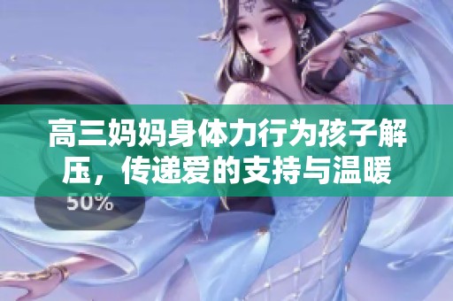 高三妈妈身体力行为孩子解压，传递爱的支持与温暖