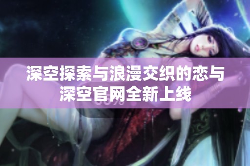 深空探索与浪漫交织的恋与深空官网全新上线