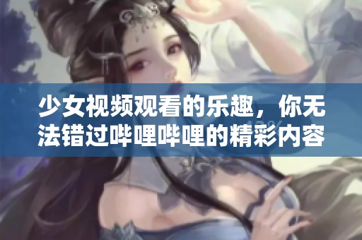 少女视频观看的乐趣，你无法错过哔哩哔哩的精彩内容