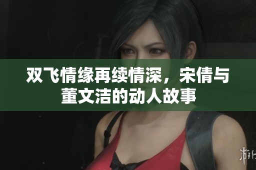 双飞情缘再续情深，宋倩与董文洁的动人故事